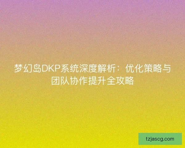 梦幻岛DKP系统深度解析:优化策略与团队协作提升全攻略 梦幻岛DKP系统深度解析:优化策略与团队协作提升全攻略
