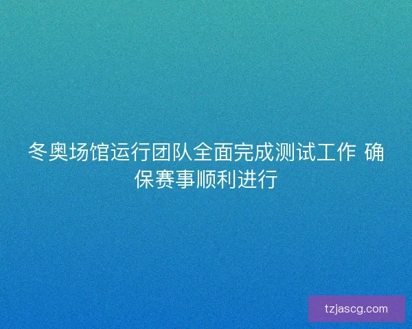 冬奥场馆运行团队全面完成测试工作 确保赛事顺利进行 冬奥场馆运行团队全面完成测试工作 确保赛事顺利进行