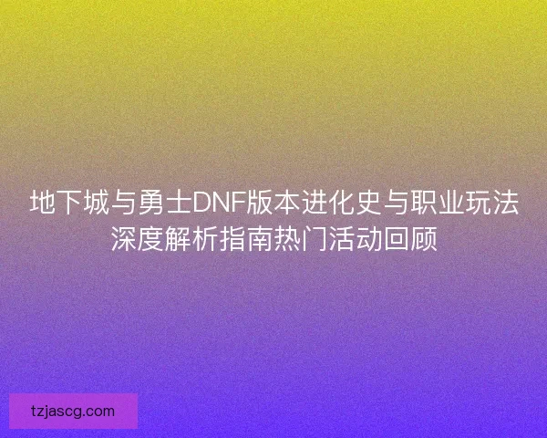 地下城与勇士DNF版本进化史与职业玩法深度解析指南热门活动回顾 地下城与勇士DNF版本进化史与职业玩法深度解析指南热门活动回顾